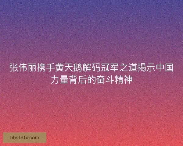 张伟丽携手黄天鹅解码冠军之道揭示中国力量背后的奋斗精神