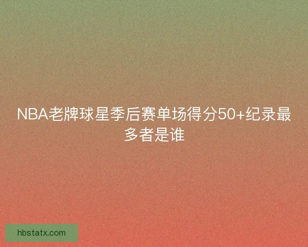 NBA老牌球星季后赛单场得分50+纪录最多者是谁