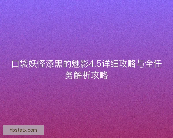 口袋妖怪漆黑的魅影4.5详细攻略与全任务解析攻略