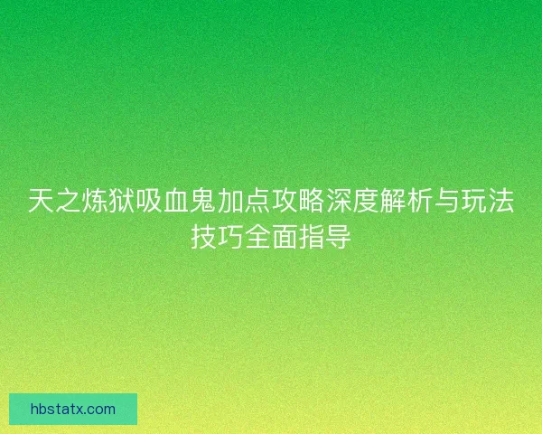 天之炼狱吸血鬼加点攻略深度解析与玩法技巧全面指导