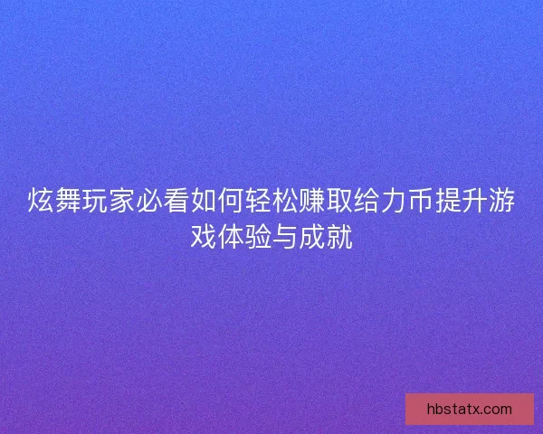 炫舞玩家必看如何轻松赚取给力币提升游戏体验与成就