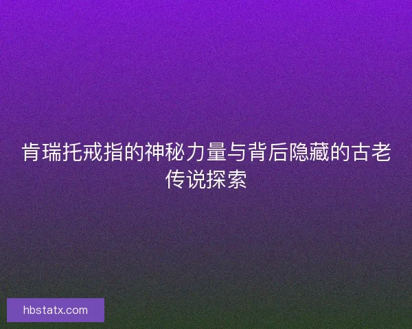 肯瑞托戒指的神秘力量与背后隐藏的古老传说探索