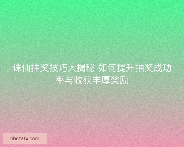 诛仙抽奖技巧大揭秘 如何提升抽奖成功率与收获丰厚奖励