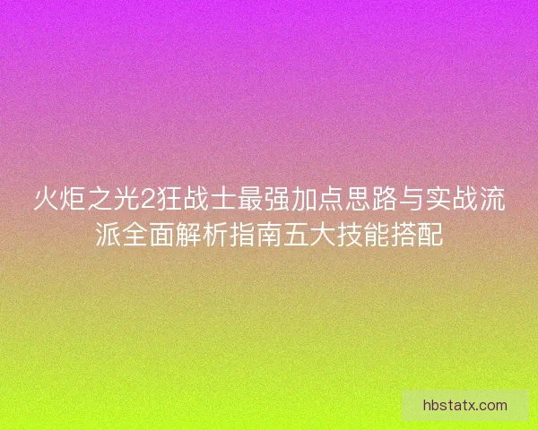 火炬之光2狂战士最强加点思路与实战流派全面解析指南五大技能搭配