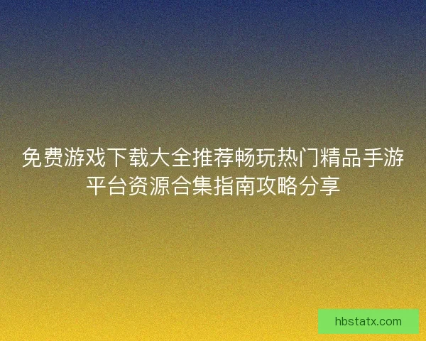 免费游戏下载大全推荐畅玩热门精品手游平台资源合集指南攻略分享