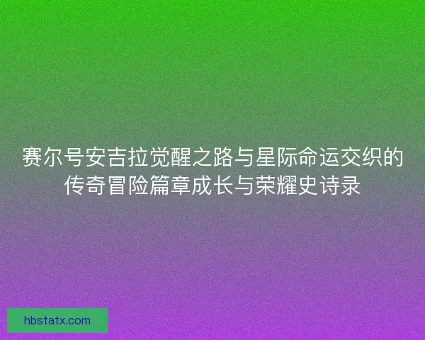 赛尔号安吉拉觉醒之路与星际命运交织的传奇冒险篇章成长与荣耀史诗录