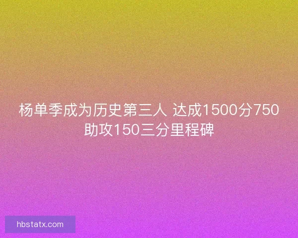 杨单季成为历史第三人 达成1500分750助攻150三分里程碑