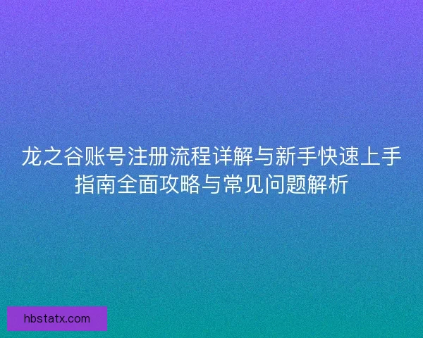 龙之谷账号注册流程详解与新手快速上手指南全面攻略与常见问题解析
