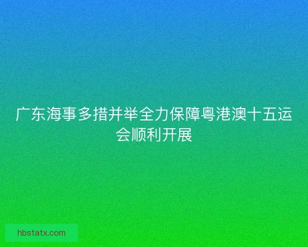 广东海事多措并举全力保障粤港澳十五运会顺利开展