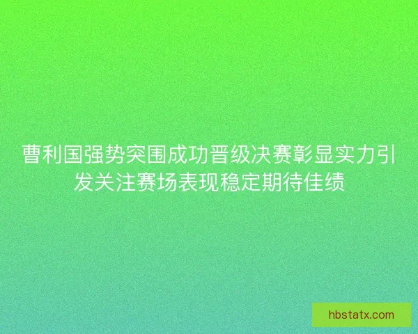 曹利国强势突围成功晋级决赛彰显实力引发关注赛场表现稳定期待佳绩