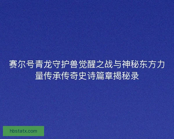 赛尔号青龙守护兽觉醒之战与神秘东方力量传承传奇史诗篇章揭秘录