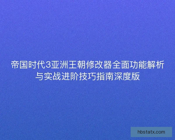 帝国时代3亚洲王朝修改器全面功能解析与实战进阶技巧指南深度版
