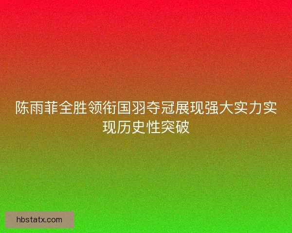 陈雨菲全胜领衔国羽夺冠展现强大实力实现历史性突破
