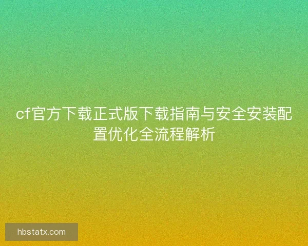 cf官方下载正式版下载指南与安全安装配置优化全流程解析