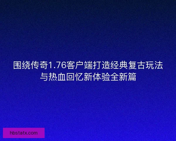 围绕传奇1.76客户端打造经典复古玩法与热血回忆新体验全新篇