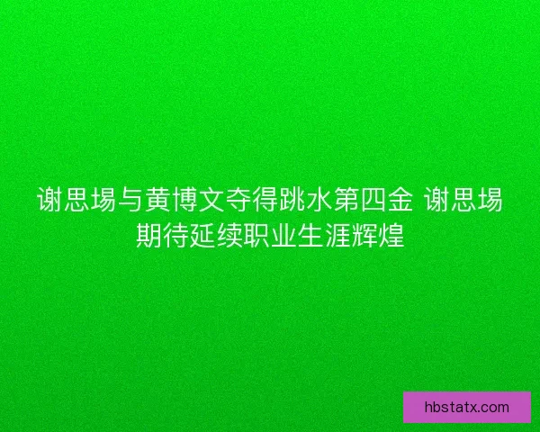 谢思埸与黄博文夺得跳水第四金 谢思埸期待延续职业生涯辉煌