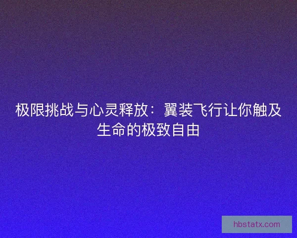极限挑战与心灵释放：翼装飞行让你触及生命的极致自由