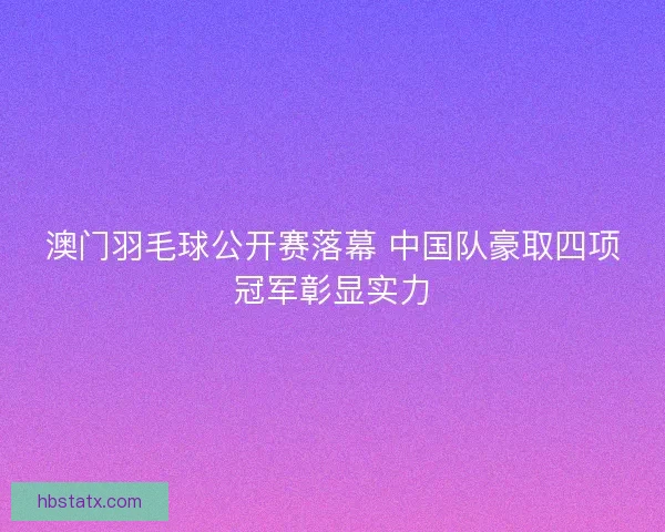澳门羽毛球公开赛落幕 中国队豪取四项冠军彰显实力