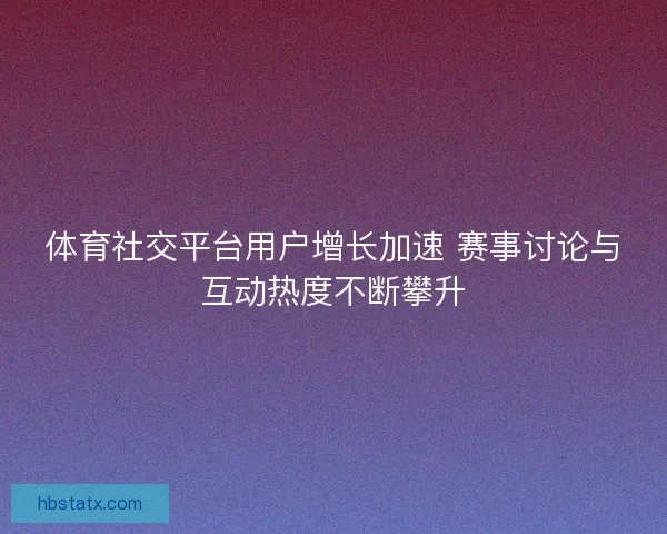 体育社交平台用户增长加速 赛事讨论与互动热度不断攀升