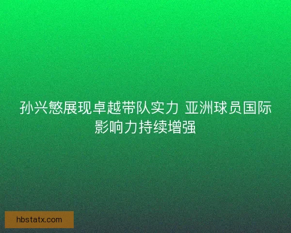 孙兴慜展现卓越带队实力 亚洲球员国际影响力持续增强