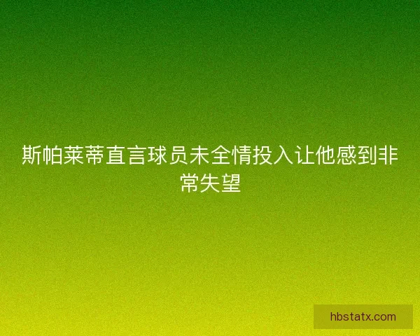 斯帕莱蒂直言球员未全情投入让他感到非常失望