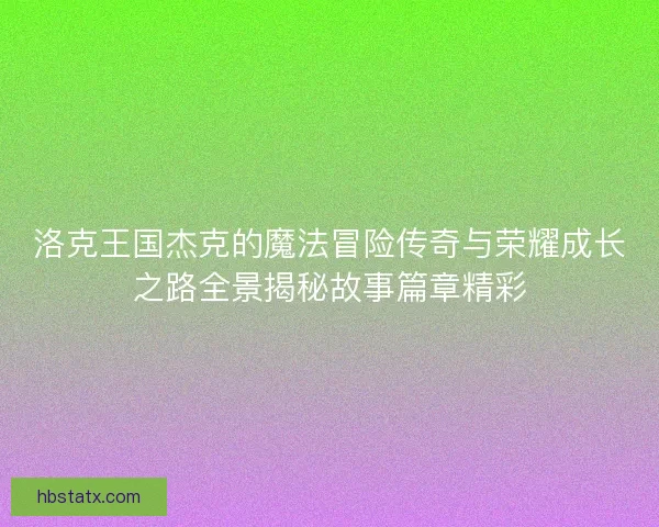 洛克王国杰克的魔法冒险传奇与荣耀成长之路全景揭秘故事篇章精彩