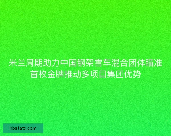 米兰周期助力中国钢架雪车混合团体瞄准首枚金牌推动多项目集团优势