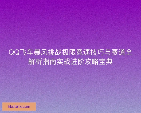 QQ飞车暴风挑战极限竞速技巧与赛道全解析指南实战进阶攻略宝典