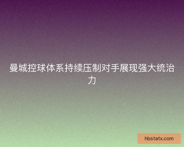 曼城控球体系持续压制对手展现强大统治力