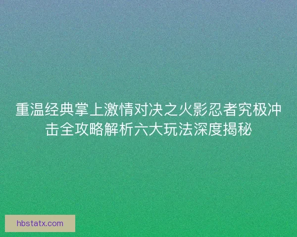 重温经典掌上激情对决之火影忍者究极冲击全攻略解析六大玩法深度揭秘
