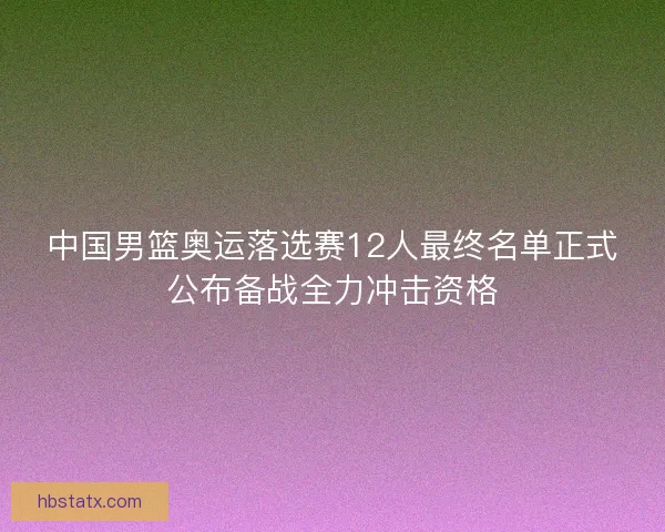 中国男篮奥运落选赛12人最终名单正式公布备战全力冲击资格