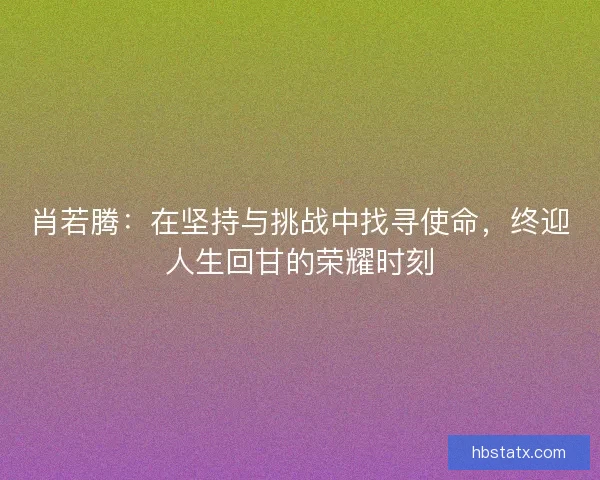 肖若腾：在坚持与挑战中找寻使命，终迎人生回甘的荣耀时刻