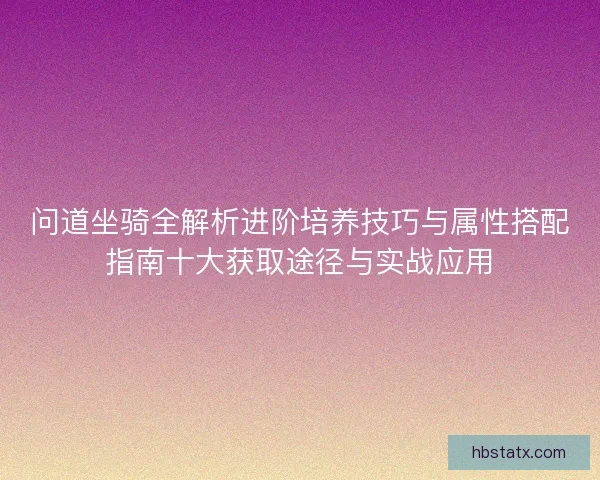 问道坐骑全解析进阶培养技巧与属性搭配指南十大获取途径与实战应用