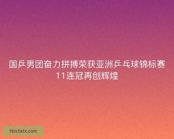 国乒男团奋力拼搏荣获亚洲乒乓球锦标赛11连冠再创辉煌