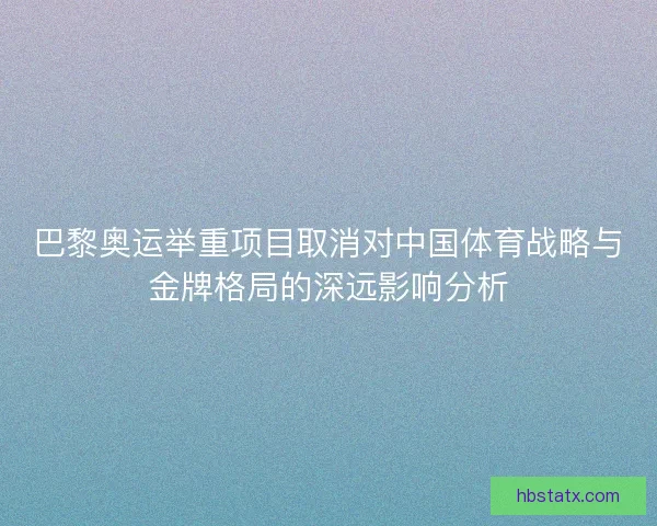 巴黎奥运举重项目取消对中国体育战略与金牌格局的深远影响分析
