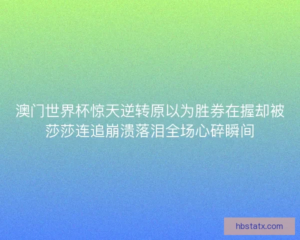 澳门世界杯惊天逆转原以为胜券在握却被莎莎连追崩溃落泪全场心碎瞬间