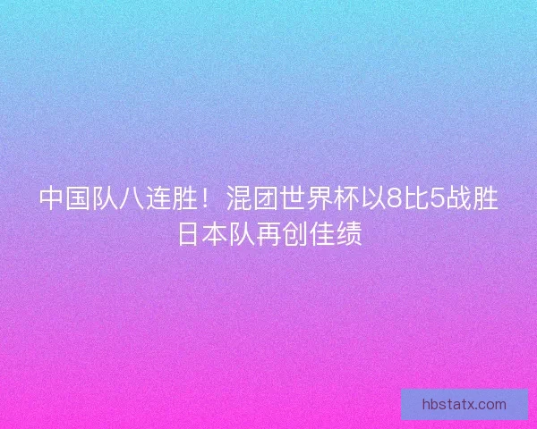 中国队八连胜！混团世界杯以8比5战胜日本队再创佳绩