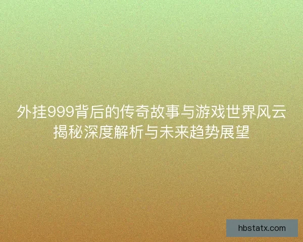 外挂999背后的传奇故事与游戏世界风云揭秘深度解析与未来趋势展望