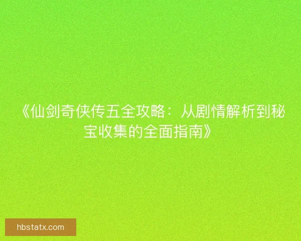 《仙剑奇侠传五全攻略：从剧情解析到秘宝收集的全面指南》