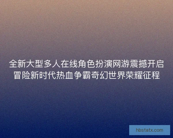 全新大型多人在线角色扮演网游震撼开启冒险新时代热血争霸奇幻世界荣耀征程