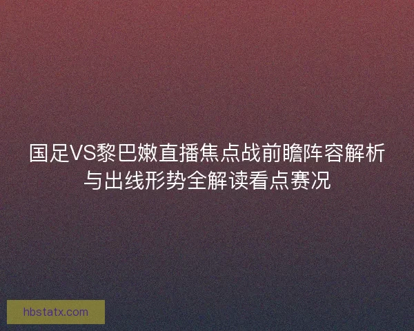 国足VS黎巴嫩直播焦点战前瞻阵容解析与出线形势全解读看点赛况