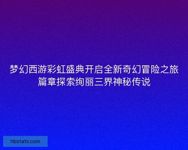 梦幻西游彩虹盛典开启全新奇幻冒险之旅篇章探索绚丽三界神秘传说