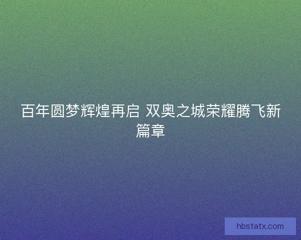 百年圆梦辉煌再启 双奥之城荣耀腾飞新篇章